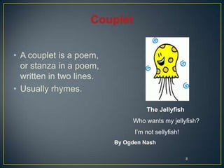 8
• A couplet is a poem,
or stanza in a poem,
written in two lines.
• Usually rhymes.
The Jellyfish
Who wants my jellyfish?
I’m not sellyfish!
By Ogden Nash
 