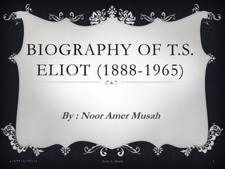 BIOGRAPHY OF T.S.
ELIOT (1888-1965)
By : Noor Amer Musah
14/02/201409:29‫م‬ Noor A. Musah 1
 