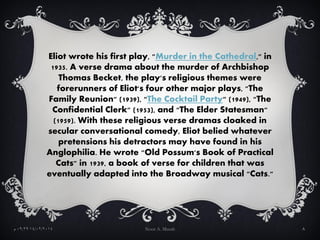 Eliot wrote his first play, "Murder in the Cathedral," in
1935. A verse drama about the murder of Archbishop
Thomas Becket...