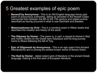 5 Greatest examples of epic poem
 Beowulf by Anonymous - This is an Old English language heroic epic
poem of anonymous au...