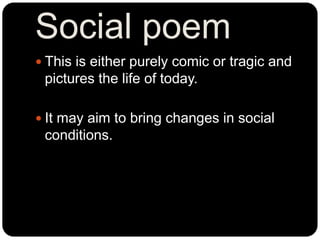 Social poem
 This is either purely comic or tragic and
pictures the life of today.
 It may aim to bring changes in socia...