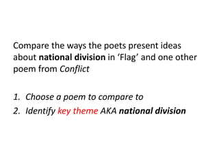 Compare the ways the poets present ideas
about national division in ‘Flag’ and one other
poem from Conflict
1. Choose a poem to compare to
2. Identify key theme AKA national division
 