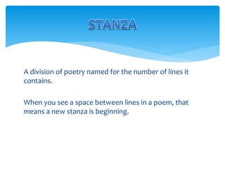 A division of poetry named for the number of lines it
contains.
When you see a space between lines in a poem, that
means a new stanza is beginning.
 