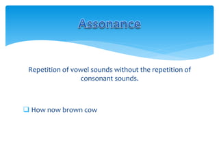 Repetition of vowel sounds without the repetition of
consonant sounds.
 How now brown cow
 