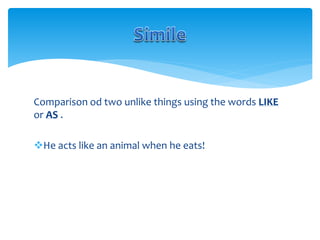 Comparison od two unlike things using the words LIKE
or AS .
He acts like an animal when he eats!
 