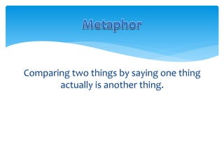 Comparing two things by saying one thing
actually is another thing.
 