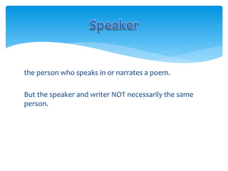 the person who speaks in or narrates a poem.
But the speaker and writer NOT necessarily the same
person.
 