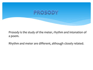 Prosody is the study of the meter, rhythm and intonation of
a poem.
Rhythm and meter are different, although closely related.
 