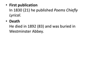 • First publication
In 1830 (21) he published Poems Chiefly
Lyrical.
• Death
He died in 1892 (83) and was buried in
Westminster Abbey.