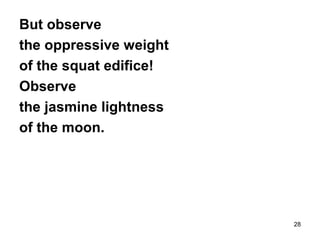 28
But observe
the oppressive weight
of the squat edifice!
Observe
the jasmine lightness
of the moon.
 