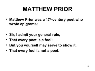 18
MATTHEW PRIOR
• Matthew Prior was a 17th
-century poet who
wrote epigrams:
• Sir, I admit your general rule,
• That eve...