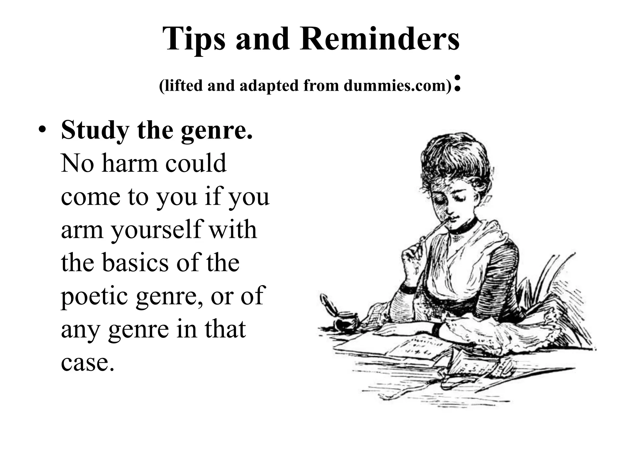 Tips and Reminders
(lifted and adapted from dummies.com):
• Study the genre.
No harm could
come to you if you
arm yourself with
the basics of the
poetic genre, or of
any genre in that
case.
 