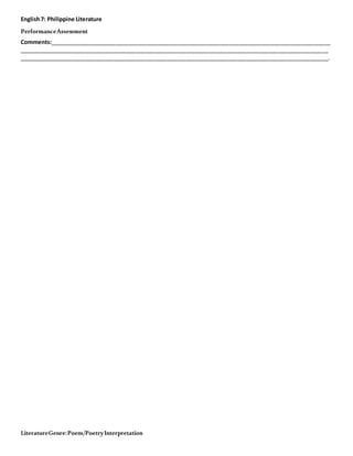 English7: Philippine Literature
PerformanceAssessment
LiteratureGenre:Poem/PoetryInterpretation
Comments:_________________________________________________________________________________________
__________________________________________________________________________________________________
__________________________________________________________________________________________________.
 