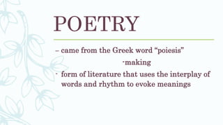 POETRY
– came from the Greek word “poiesis”
-making
- form of literature that uses the interplay of
words and rhythm to evoke meanings
 