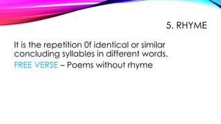5. RHYME
It is the repetition 0f identical or similar
concluding syllables in different words.
FREE VERSE – Poems without rhyme
 