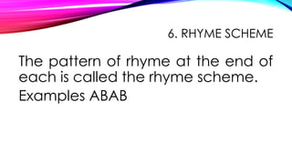 6. RHYME SCHEME
The pattern of rhyme at the end of
each is called the rhyme scheme.
Examples ABAB
 