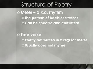 Structure of Poetry Meter – a.k.a. rhythm The pattern of beats or stresses Can be specific and consistent Free verse Poetry not written in a regular meter Usually does not rhyme