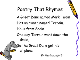 Poetry That Rhymes A Great Dane named Mark Twain Has an owner named Terrain. He is from Spain. One day Terrain went down the drain, So the Great Dane got his airplane! By Marisol, age 6 