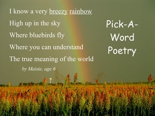 Pick-A-Word Poetry I know a very  breezy   rainbow High up in the sky Where bluebirds fly Where you can understand The true meaning of the world by Maisie, age 6 