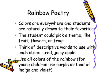 Rainbow Poetry Colors are everywhere and students are naturally drawn to their favorites The student could pick a theme, like fruit, flowers, or frogs Think of descriptive words to use with each object…red, juicy apple Use all colors of the rainbow (for young children use purple instead of indigo and violet) 