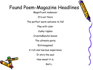 Found Poem-Magazine Headlines Magnificent makeover It’s out there The perfect warm welcome to fall Play with color Cushy ripples CrunchaBuncha leaves The ultimate party Extravaganza! A rich and luscious experience It stirs the soul How sweet it is. Gail L. 