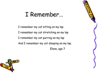 I Remember… I remember my cat sitting on my lap I remember my cat stretching on my lap I remember my cat purring on my lap And I remember my cat sleeping on my lap. Elena, age 7  
