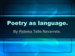 Poetry as language. By Rebeka Tello Navarrete.  