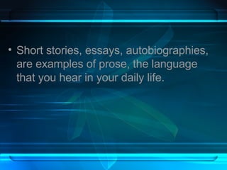 Short stories, essays, autobiographies, are examples of prose, the language that you hear in your daily life. 