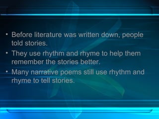 Before literature was written down, people told stories.  They use rhythm and rhyme to help them remember the stories better.  Many narrative poems still use rhythm and rhyme to tell stories.  