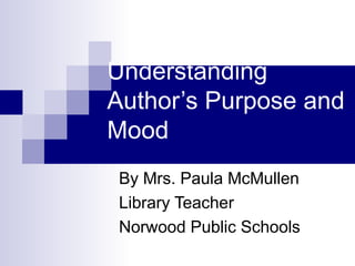 Understanding
Author’s Purpose and
Mood
By Mrs. Paula McMullen
Library Teacher
Norwood Public Schools
 