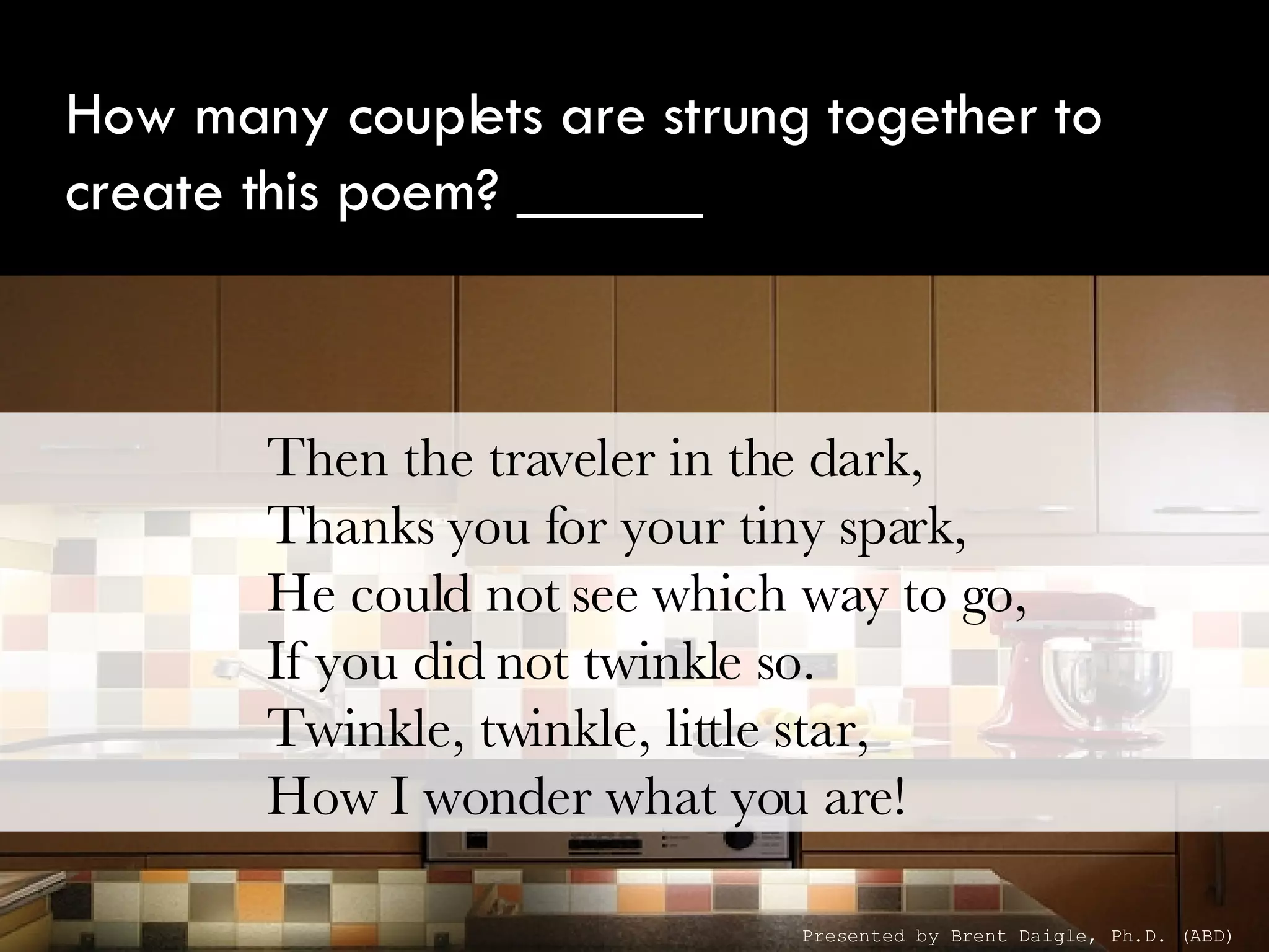 How many couplets are strung together to create this poem? ______ Then the traveler in the dark,  Thanks you for your tiny spark,  He could not see which way to go,  If you did not twinkle so.  Twinkle, twinkle, little star,  How I wonder what you are!  Presented by Brent Daigle, Ph.D. (ABD) 