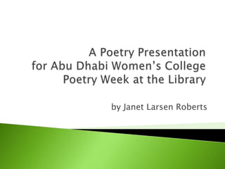 A Poetry Presentationfor Abu Dhabi Women’s CollegePoetry Week at the Library by Janet Larsen Roberts 