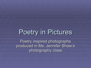 Poetry in Pictures Poetry inspired photographs produced in Ms. Jennifer Shaw’s photography class 