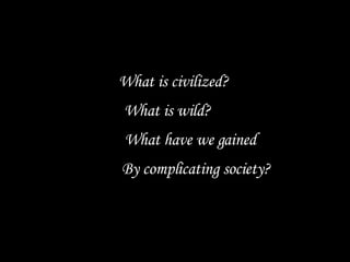 What is civilized? What is wild?   What have we gained By complicating society? 