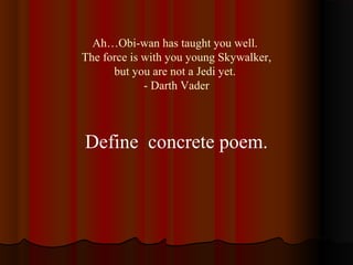 Ah…Obi-wan has taught you well.
The force is with you young Skywalker,
but you are not a Jedi yet.
- Darth Vader
Define concrete poem.
 