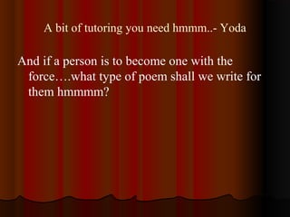 A bit of tutoring you need hmmm..- Yoda
And if a person is to become one with the
force….what type of poem shall we write for
them hmmmm?
 