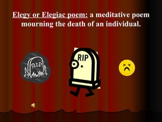 Elegy or Elegiac poem: a meditative poem
mourning the death of an individual.
 