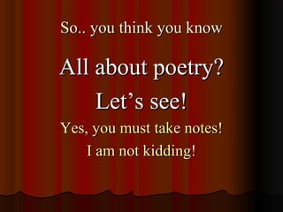 So.. you think you knowSo.. you think you know
All about poetry?All about poetry?
Let’s see!Let’s see!
Yes, you must take notes!Yes, you must take notes!
I am not kidding!I am not kidding!
 