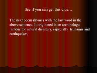 See if you can get this clue…
The next poem rhymes with the last word in the
above sentence. It originated in an archipelago
famous for natural disasters, especially tsunamis and
earthquakes.
 