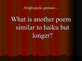Alright poetic geniuses…
What is another poemWhat is another poem
similar to haiku butsimilar to haiku but
longer?longer?
 