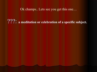 Ok champs.. Lets see you get this one…
???:???: a meditation or celebration of a specific subject.
 