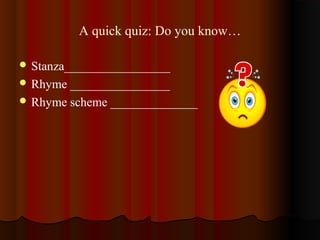 A quick quiz: Do you know…
 Stanza_________________
 Rhyme ________________
 Rhyme scheme ______________
 