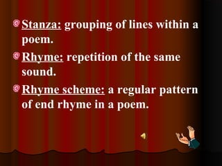 Stanza: grouping of lines within a
poem.
Rhyme: repetition of the same
sound.
Rhyme scheme: a regular pattern
of end rhyme in a poem.
 