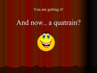 You are getting it!
And now.. a quatrain?
 