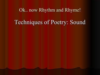 Ok.. now Rhythm and Rhyme!Ok.. now Rhythm and Rhyme!
Techniques of Poetry: SoundTechniques of Poetry: Sound
 