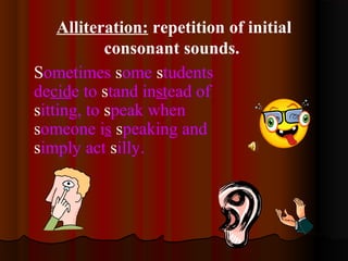 Alliteration: repetition of initial
consonant sounds.
Sometimes some students
decide to stand instead of
sitting, to speak when
someone is speaking and
simply act silly.
 