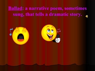 Ballad: a narrative poem, sometimes
sung, that tells a dramatic story.
 