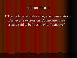 ConnotationConnotation
The feelings attitudes images and associationsThe feelings attitudes images and associations
of a word or expression. Connotations areof a word or expression. Connotations are
usually said to be “positive’ or “negative”usually said to be “positive’ or “negative”
 
