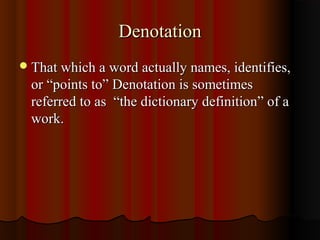 DenotationDenotation
That which a word actually names, identifies,That which a word actually names, identifies,
or “points to” Denotation is sometimesor “points to” Denotation is sometimes
referred to as “the dictionary definition” of areferred to as “the dictionary definition” of a
work.work.
 