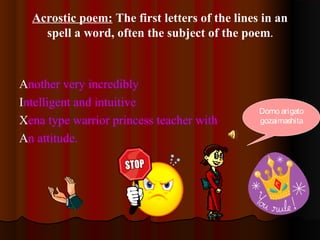 Acrostic poem: The first letters of the lines in an
spell a word, often the subject of the poem.
Another very incredibly
Intelligent and intuitive
Xena type warrior princess teacher with
An attitude.
Domo arigato
gozaimashita
 